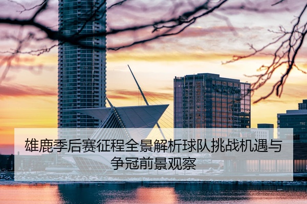 雄鹿季后赛征程全景解析球队挑战机遇与争冠前景观察