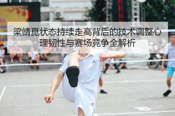 梁靖崑状态持续走高背后的技术调整心理韧性与赛场竞争全解析